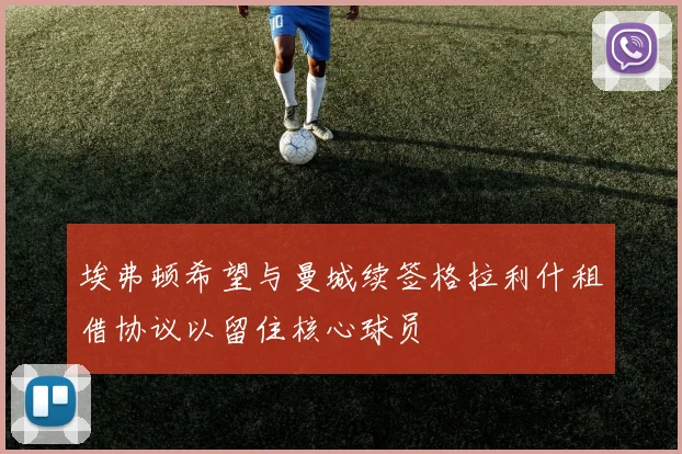 埃弗顿希望与曼城续签格拉利什租借协议以留住核心球员