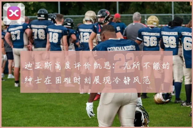 迪亚斯高度评价凯恩：无所不能的绅士在困难时刻展现冷静风范