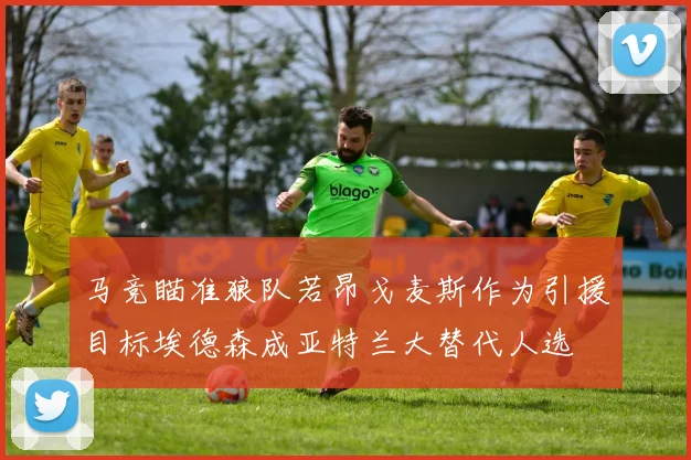 马竞瞄准狼队若昂戈麦斯作为引援目标埃德森成亚特兰大替代人选