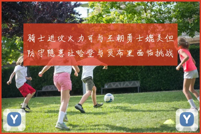 骑士进攻火力可与王朝勇士媲美但防守隐患让哈登与莫布里面临挑战