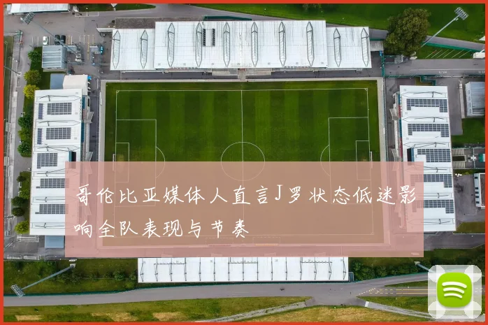 哥伦比亚媒体人直言J罗状态低迷影响全队表现与节奏