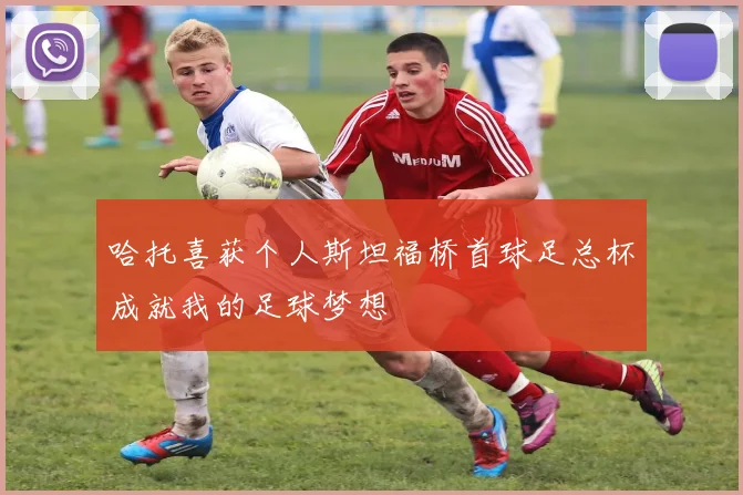 哈托喜获个人斯坦福桥首球足总杯成就我的足球梦想
