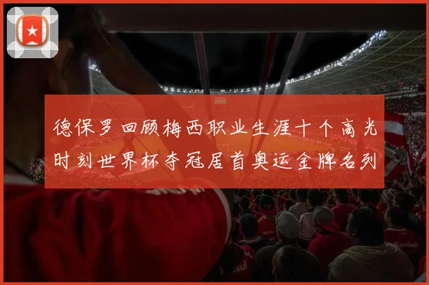 德保罗回顾梅西职业生涯十个高光时刻世界杯夺冠居首奥运金牌名列第四