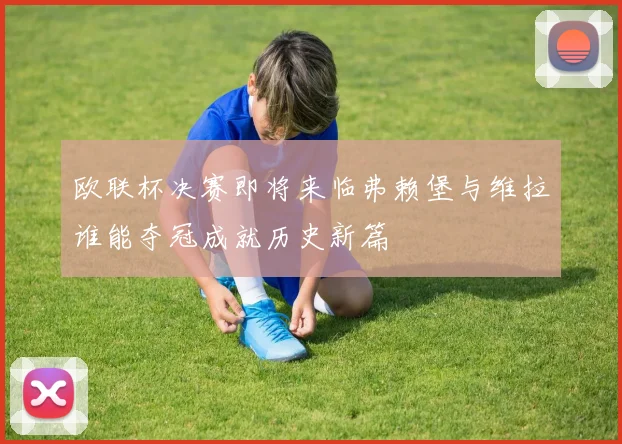 欧联杯决赛即将来临弗赖堡与维拉谁能夺冠成就历史新篇