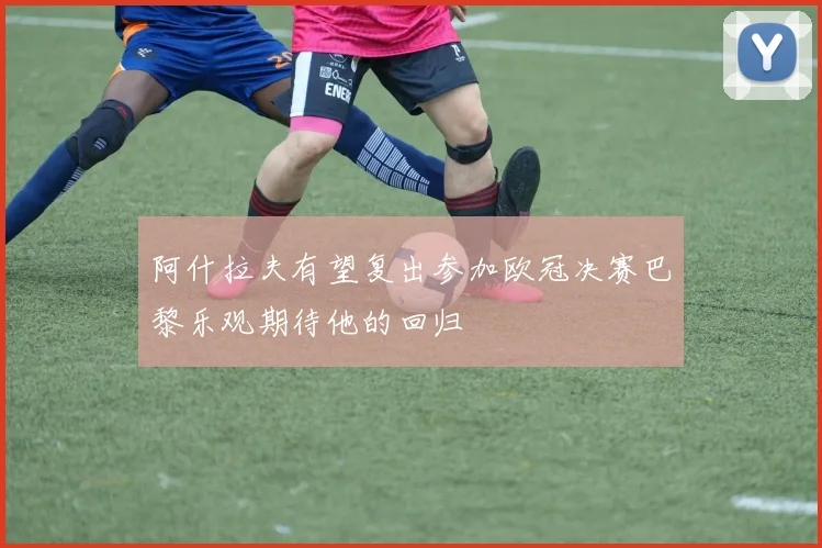 阿什拉夫有望复出参加欧冠决赛巴黎乐观期待他的回归
