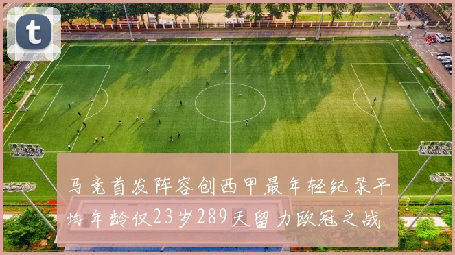 马竞首发阵容创西甲最年轻纪录平均年龄仅23岁289天留力欧冠之战