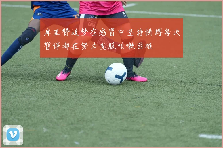 库里赞追梦在感冒中坚持拼搏每次暂停都在努力克服咳嗽困难