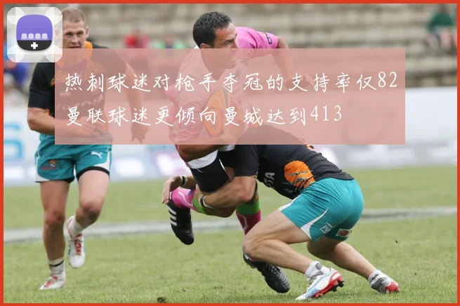 热刺球迷对枪手夺冠的支持率仅82曼联球迷更倾向曼城达到413