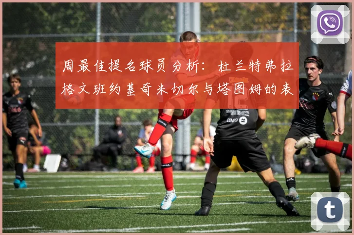 周最佳提名球员分析：杜兰特弗拉格文班约基奇米切尔与塔图姆的表现对比
