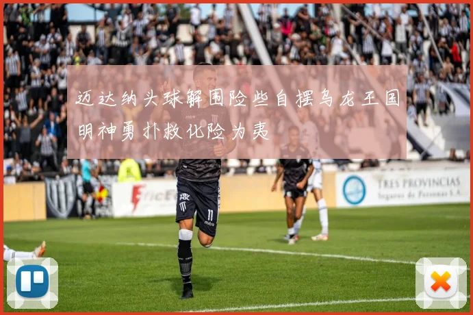 迈达纳头球解围险些自摆乌龙王国明神勇扑救化险为夷