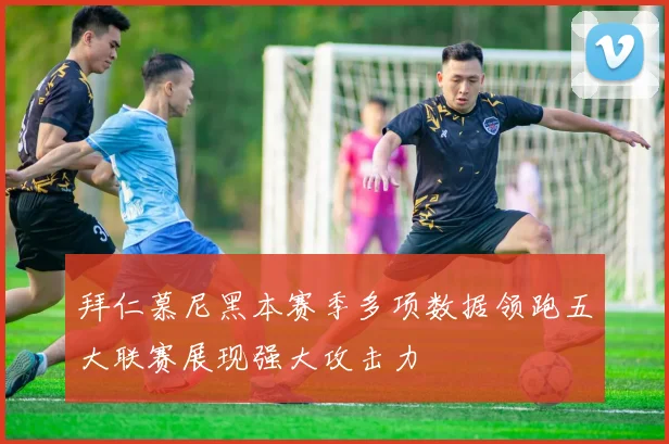 拜仁慕尼黑本赛季多项数据领跑五大联赛展现强大攻击力