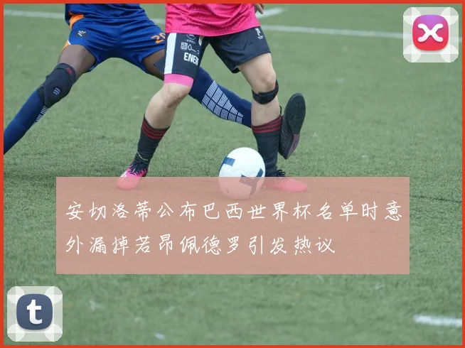 安切洛蒂公布巴西世界杯名单时意外漏掉若昂佩德罗引发热议