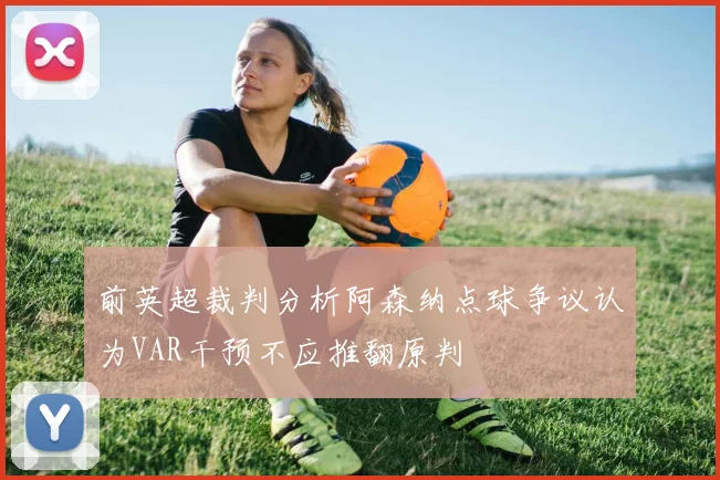 前英超裁判分析阿森纳点球争议认为VAR干预不应推翻原判