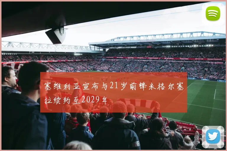 塞维利亚宣布与21岁前锋米格尔塞拉续约至2029年