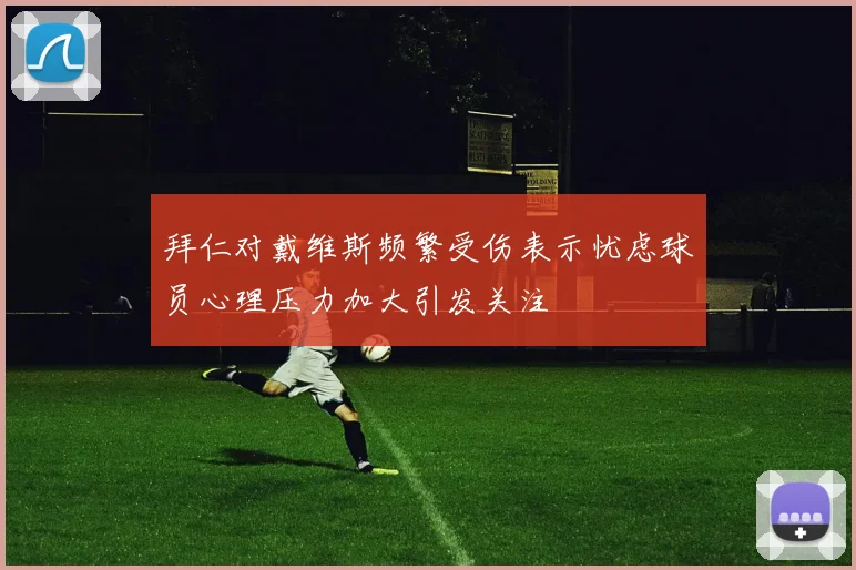 拜仁对戴维斯频繁受伤表示忧虑球员心理压力加大引发关注