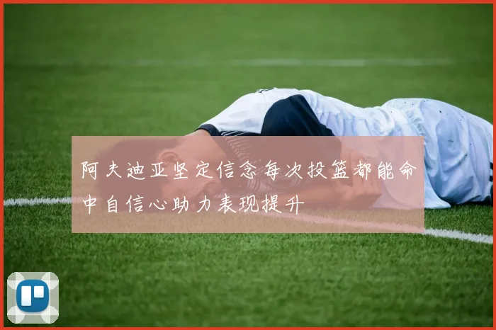 阿夫迪亚坚定信念每次投篮都能命中自信心助力表现提升
