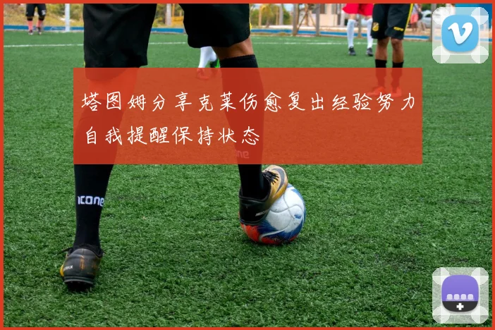 塔图姆分享克莱伤愈复出经验努力自我提醒保持状态