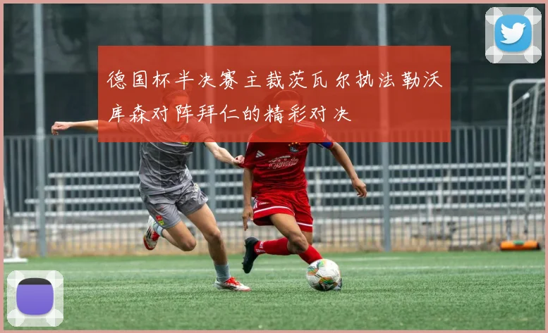 德国杯半决赛主裁茨瓦尔执法勒沃库森对阵拜仁的精彩对决