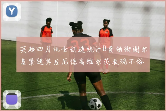 英超四月机会创造统计B费领衔谢尔基紧随其后厄德高维尔茨表现不俗