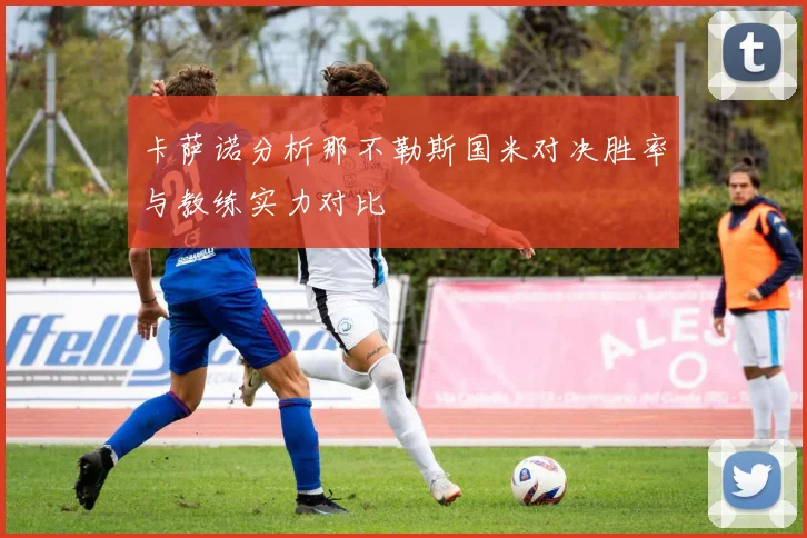 卡萨诺分析那不勒斯国米对决胜率与教练实力对比
