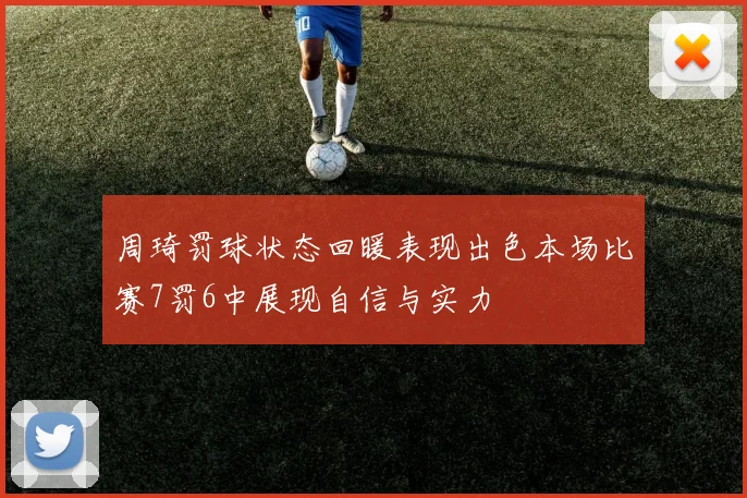 周琦罚球状态回暖表现出色本场比赛7罚6中展现自信与实力