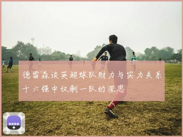 德雷森谈英超球队财力与实力关系十六强中仅剩一队的深思
