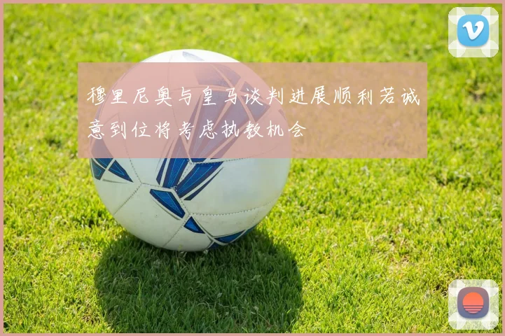穆里尼奥与皇马谈判进展顺利若诚意到位将考虑执教机会