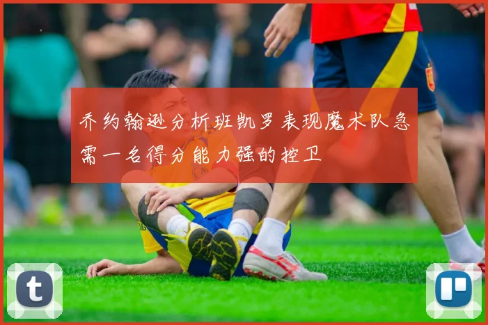乔约翰逊分析班凯罗表现魔术队急需一名得分能力强的控卫