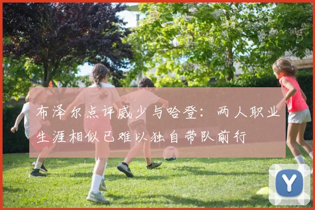 布泽尔点评威少与哈登：两人职业生涯相似已难以独自带队前行