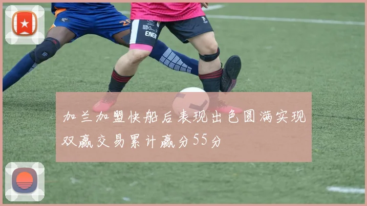 加兰加盟快船后表现出色圆满实现双赢交易累计赢分55分