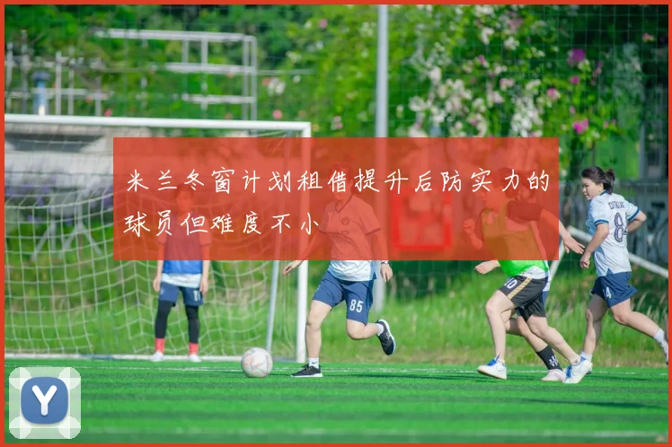 米兰冬窗计划租借提升后防实力的球员但难度不小