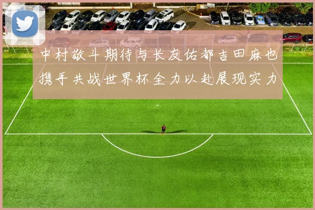 中村敬斗期待与长友佑都吉田麻也携手共战世界杯全力以赴展现实力
