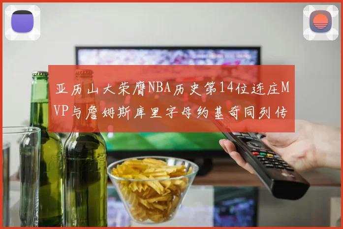 亚历山大荣膺NBA历史第14位连庄MVP与詹姆斯库里字母约基奇同列传奇行列