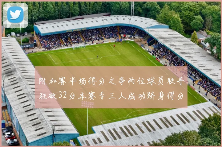 附加赛半场得分之争两位球员联手狂砍32分本赛季三人成功跻身得分榜前20