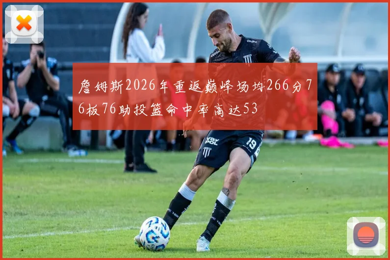 詹姆斯2026年重返巅峰场均266分76板76助投篮命中率高达53