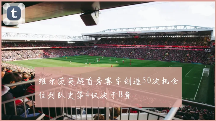 维尔茨英超首秀赛季创造50次机会位列队史第4仅次于B费