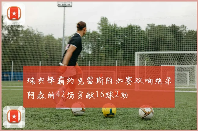 瑞典锋霸约克雷斯附加赛双响绝杀阿森纳42场贡献16球2助