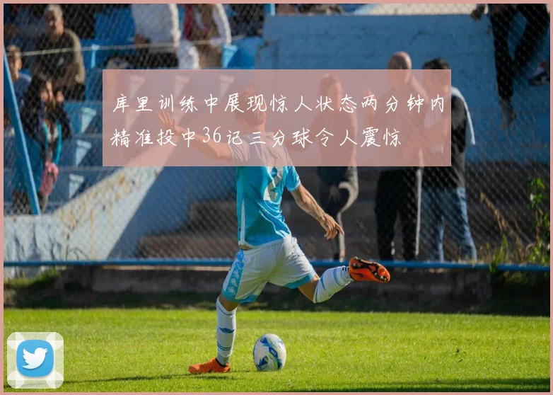 库里训练中展现惊人状态两分钟内精准投中36记三分球令人震惊