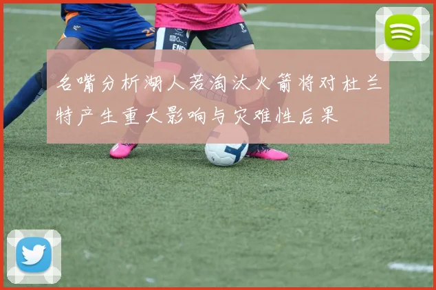 名嘴分析湖人若淘汰火箭将对杜兰特产生重大影响与灾难性后果