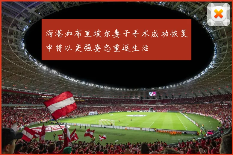海港加布里埃尔妻子手术成功恢复中将以更强姿态重返生活