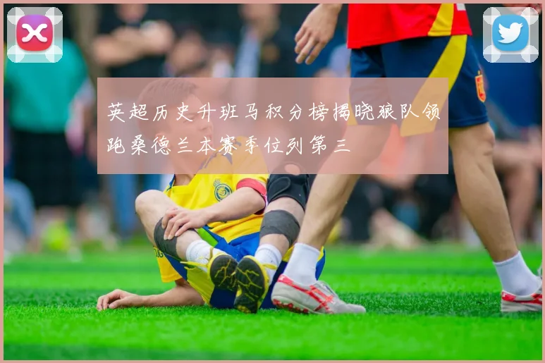 英超历史升班马积分榜揭晓狼队领跑桑德兰本赛季位列第三