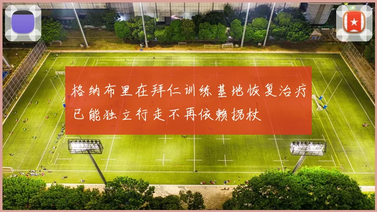 格纳布里在拜仁训练基地恢复治疗已能独立行走不再依赖拐杖